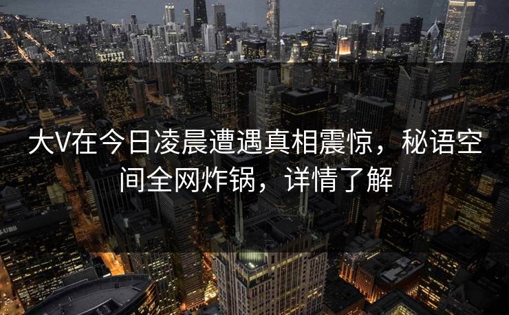 大V在今日凌晨遭遇真相震惊,秘语空间全网炸锅,详情了解 大V在今日凌晨遭遇真相震惊,秘语空间全网炸锅,详情了解