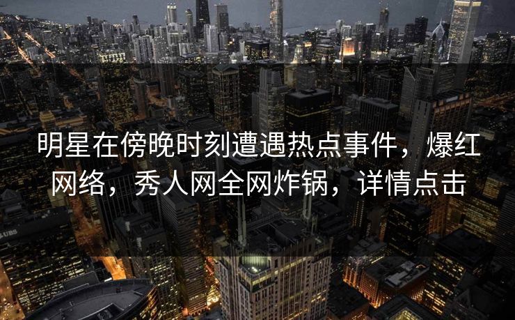 明星在傍晚时刻遭遇热点事件,爆红网络,秀人网全网炸锅,详情点击 明星在傍晚时刻遭遇热点事件,爆红网络,秀人网全网炸锅,详情点击