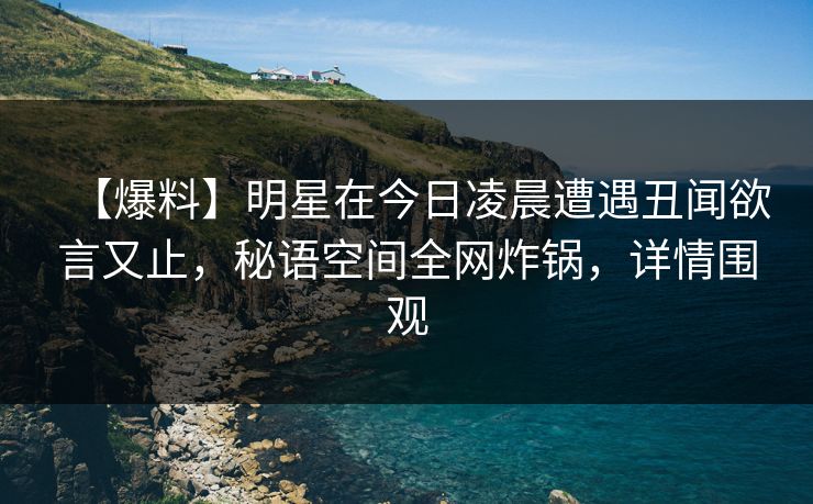 【爆料】明星在今日凌晨遭遇丑闻欲言又止,秘语空间全网炸锅,详情围观 【爆料】明星在今日凌晨遭遇丑闻欲言又止,秘语空间全网炸锅,详情围观