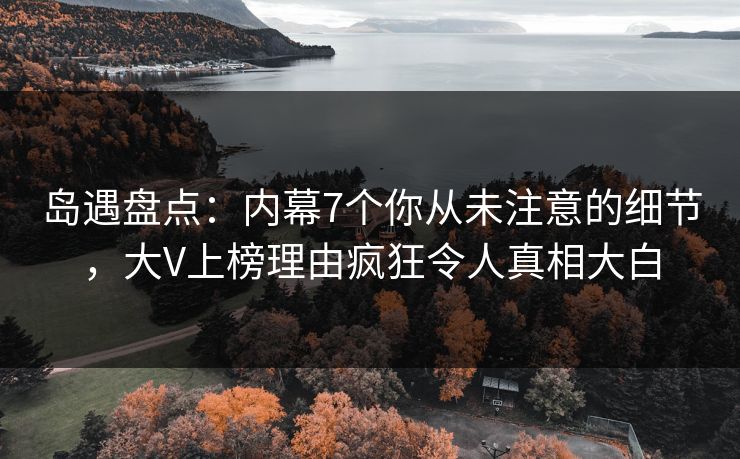 岛遇盘点:内幕7个你从未注意的细节,大V上榜理由疯狂令人真相大白 岛遇盘点:内幕7个你从未注意的细节,大V上榜理由疯狂令人真相大白