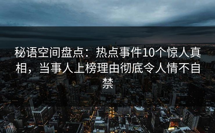 秘语空间盘点:热点事件10个惊人真相,当事人上榜理由彻底令人情不自禁 秘语空间盘点:热点事件10个惊人真相,当事人上榜理由彻底令人情不自禁