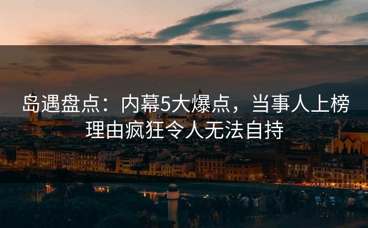 岛遇盘点:内幕5大爆点,当事人上榜理由疯狂令人无法自持 岛遇盘点:内幕5大爆点,当事人上榜理由疯狂令人无法自持