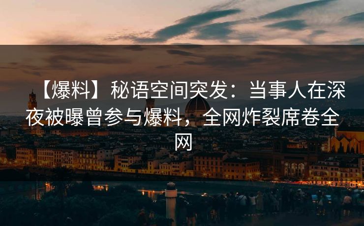 【爆料】秘语空间突发:当事人在深夜被曝曾参与爆料,全网炸裂席卷全网 【爆料】秘语空间突发:当事人在深夜被曝曾参与爆料,全网炸裂席卷全网