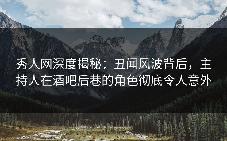 秀人网深度揭秘:丑闻风波背后,主持人在酒吧后巷的角色彻底令人意外 秀人网深度揭秘:丑闻风波背后,主持人在酒吧后巷的角色彻底令人意外
