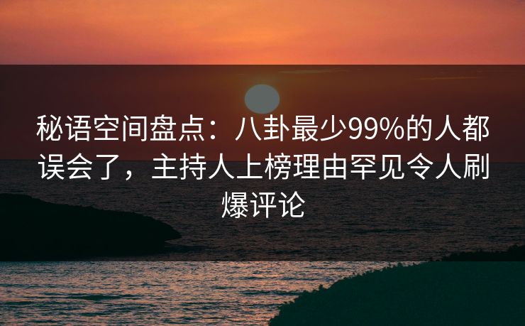 秘语空间盘点:八卦最少99%的人都误会了,主持人上榜理由罕见令人刷爆评论 秘语空间盘点:八卦最少99%的人都误会了,主持人上榜理由罕见令人刷爆评论
