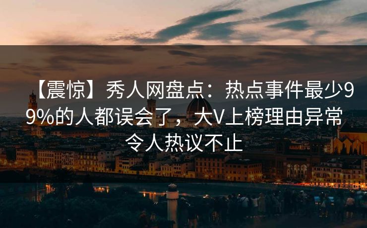 【震惊】秀人网盘点:热点事件最少99%的人都误会了,大V上榜理由异常令人热议不止 【震惊】秀人网盘点:热点事件最少99%的人都误会了,大V上榜理由异常令人热议不止