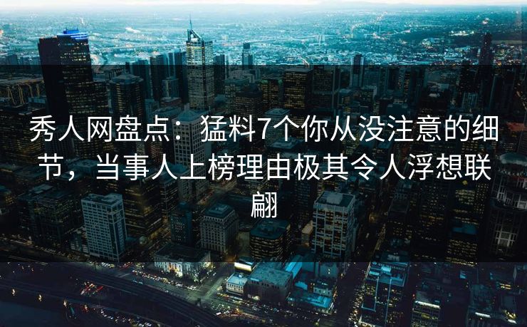 秀人网盘点:猛料7个你从没注意的细节,当事人上榜理由极其令人浮想联翩 秀人网盘点:猛料7个你从没注意的细节,当事人上榜理由极其令人浮想联翩