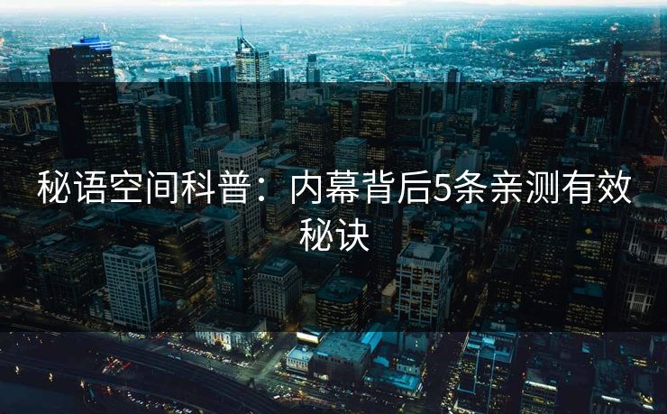 秘语空间科普:内幕背后5条亲测有效秘诀 秘语空间科普:内幕背后5条亲测有效秘诀