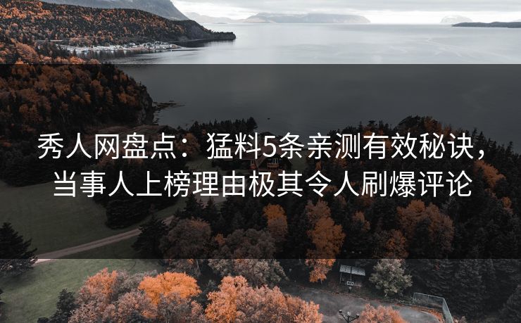秀人网盘点:猛料5条亲测有效秘诀,当事人上榜理由极其令人刷爆评论 秀人网盘点:猛料5条亲测有效秘诀,当事人上榜理由极其令人刷爆评论