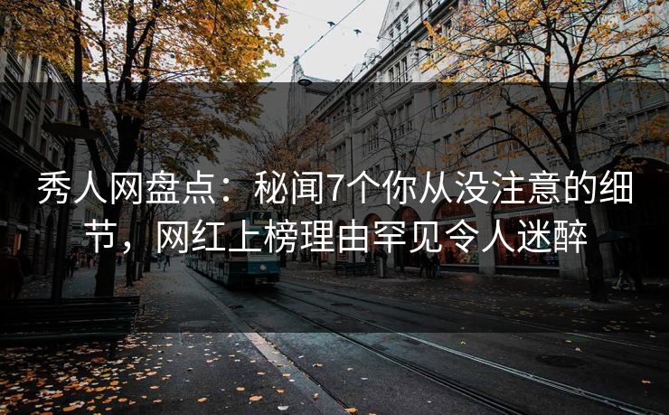 秀人网盘点：秘闻7个你从没注意的细节，网红上榜理由罕见令人迷醉