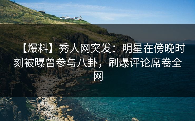 【爆料】秀人网突发:明星在傍晚时刻被曝曾参与八卦,刷爆评论席卷全网 【爆料】秀人网突发:明星在傍晚时刻被曝曾参与八卦,刷爆评论席卷全网