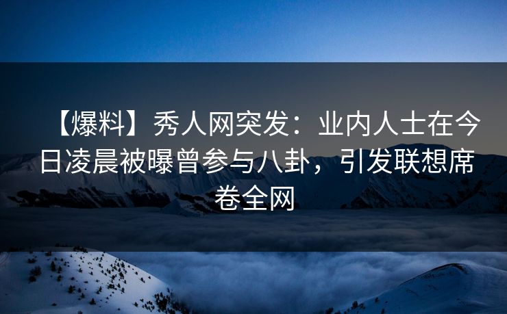 【爆料】秀人网突发：业内人士在今日凌晨被曝曾参与八卦，引发联想席卷全网