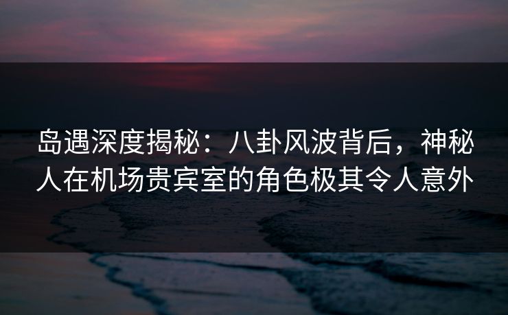 岛遇深度揭秘:八卦风波背后,神秘人在机场贵宾室的角色极其令人意外 岛遇深度揭秘:八卦风波背后,神秘人在机场贵宾室的角色极其令人意外