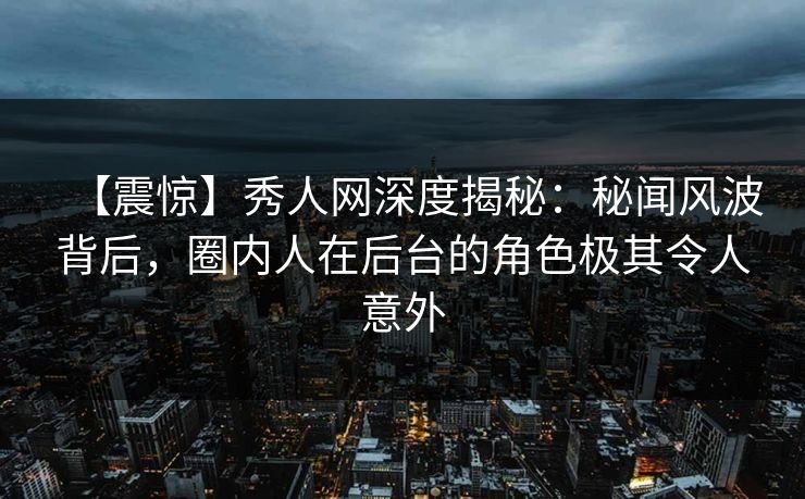 【震惊】秀人网深度揭秘:秘闻风波背后,圈内人在后台的角色极其令人意外 【震惊】秀人网深度揭秘:秘闻风波背后,圈内人在后台的角色极其令人意外