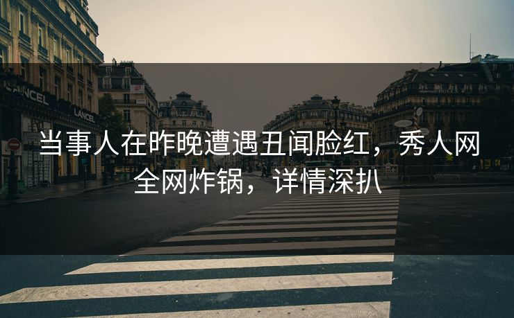当事人在昨晚遭遇丑闻脸红,秀人网全网炸锅,详情深扒 当事人在昨晚遭遇丑闻脸红,秀人网全网炸锅,详情深扒
