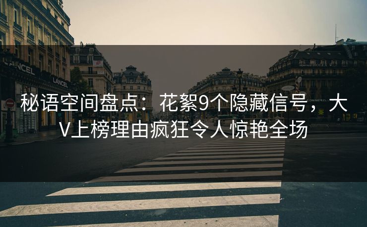 秘语空间盘点:花絮9个隐藏信号,大V上榜理由疯狂令人惊艳全场 秘语空间盘点:花絮9个隐藏信号,大V上榜理由疯狂令人惊艳全场