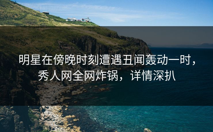 明星在傍晚时刻遭遇丑闻轰动一时,秀人网全网炸锅,详情深扒 明星在傍晚时刻遭遇丑闻轰动一时,秀人网全网炸锅,详情深扒