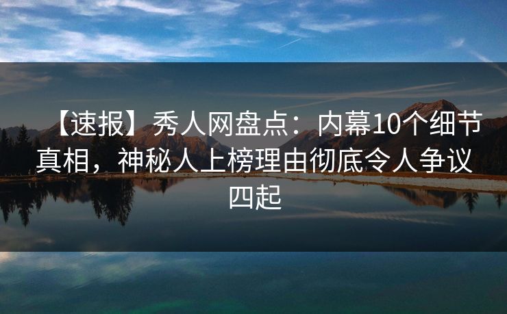 【速报】秀人网盘点:内幕10个细节真相,神秘人上榜理由彻底令人争议四起 【速报】秀人网盘点:内幕10个细节真相,神秘人上榜理由彻底令人争议四起