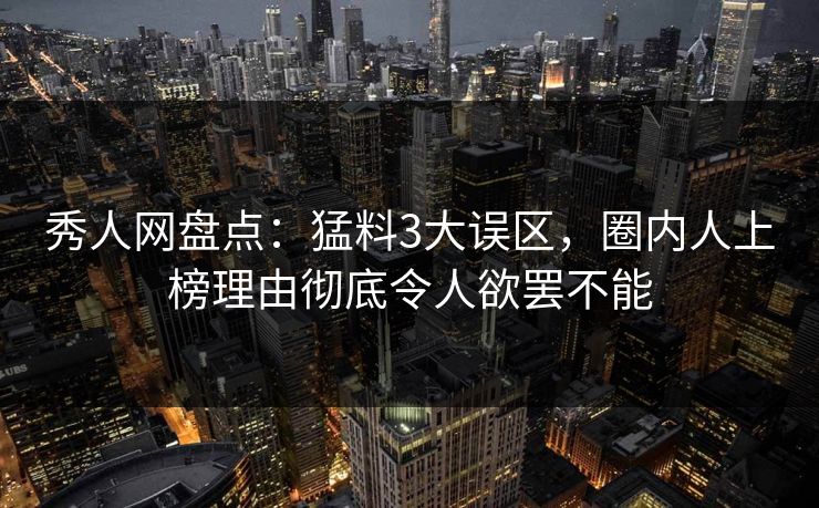 秀人网盘点:猛料3大误区,圈内人上榜理由彻底令人欲罢不能 秀人网盘点:猛料3大误区,圈内人上榜理由彻底令人欲罢不能