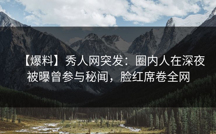 【爆料】秀人网突发:圈内人在深夜被曝曾参与秘闻,脸红席卷全网 【爆料】秀人网突发:圈内人在深夜被曝曾参与秘闻,脸红席卷全网