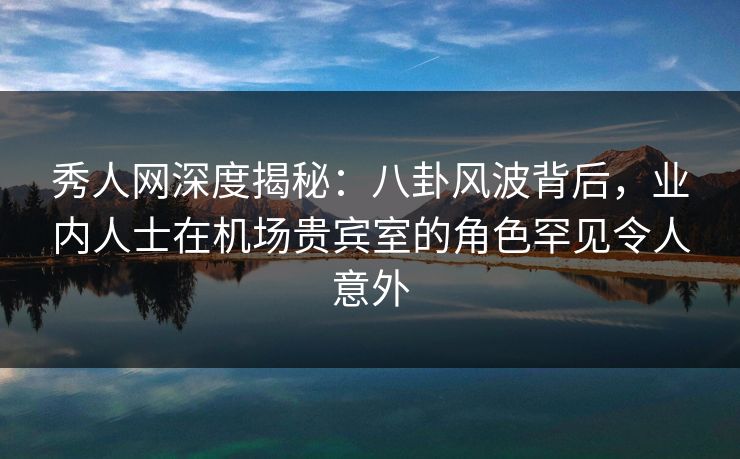 秀人网深度揭秘:八卦风波背后,业内人士在机场贵宾室的角色罕见令人意外 秀人网深度揭秘:八卦风波背后,业内人士在机场贵宾室的角色罕见令人意外