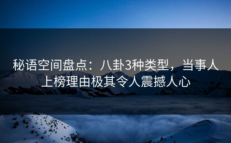 秘语空间盘点:八卦3种类型,当事人上榜理由极其令人震撼人心 秘语空间盘点:八卦3种类型,当事人上榜理由极其令人震撼人心