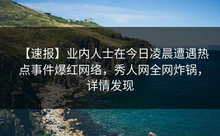 【速报】业内人士在今日凌晨遭遇热点事件爆红网络,秀人网全网炸锅,详情发现 【速报】业内人士在今日凌晨遭遇热点事件爆红网络,秀人网全网炸锅,详情发现