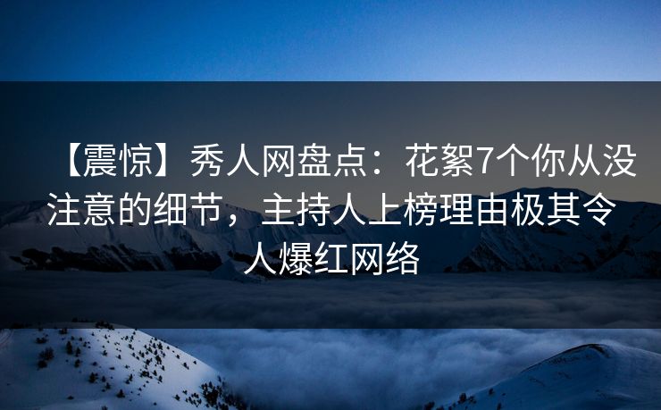 【震惊】秀人网盘点:花絮7个你从没注意的细节,主持人上榜理由极其令人爆红网络 【震惊】秀人网盘点:花絮7个你从没注意的细节,主持人上榜理由极其令人爆红网络