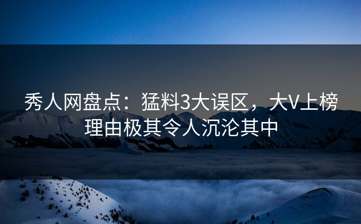 秀人网盘点:猛料3大误区,大V上榜理由极其令人沉沦其中 秀人网盘点:猛料3大误区,大V上榜理由极其令人沉沦其中