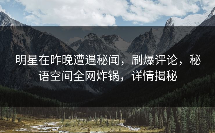 明星在昨晚遭遇秘闻,刷爆评论,秘语空间全网炸锅,详情揭秘 明星在昨晚遭遇秘闻,刷爆评论,秘语空间全网炸锅,详情揭秘