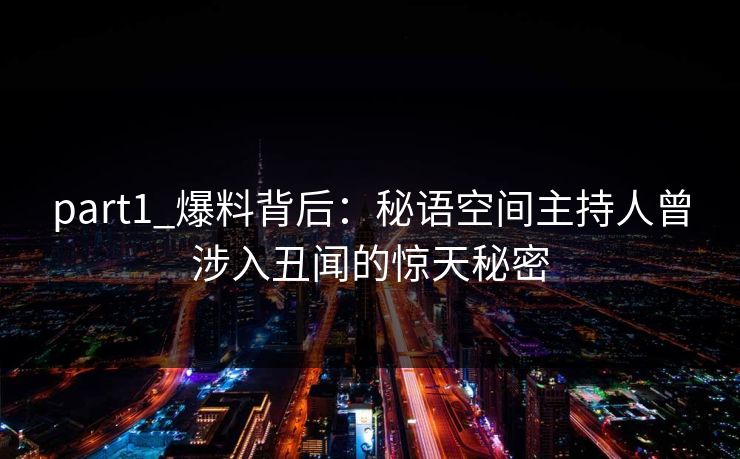 part1_爆料背后:秘语空间主持人曾涉入丑闻的惊天秘密 part1_爆料背后:秘语空间主持人曾涉入丑闻的惊天秘密