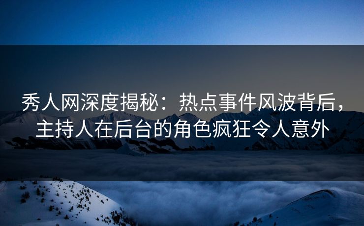 秀人网深度揭秘:热点事件风波背后,主持人在后台的角色疯狂令人意外 秀人网深度揭秘:热点事件风波背后,主持人在后台的角色疯狂令人意外