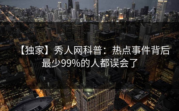 【独家】秀人网科普:热点事件背后最少99%的人都误会了 【独家】秀人网科普:热点事件背后最少99%的人都误会了