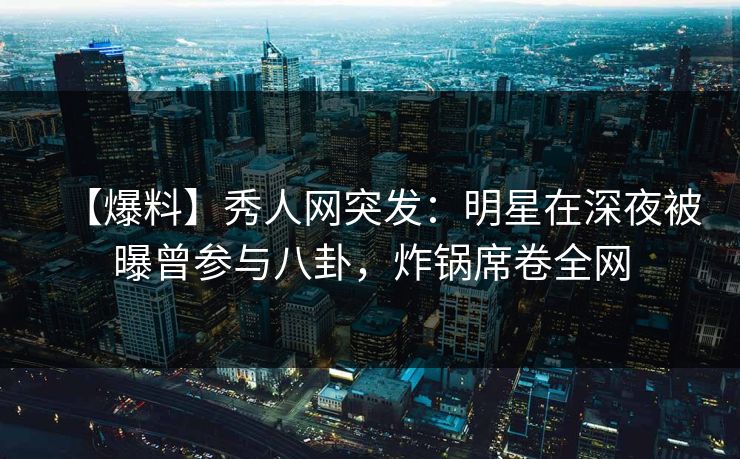 【爆料】秀人网突发:明星在深夜被曝曾参与八卦,炸锅席卷全网 【爆料】秀人网突发:明星在深夜被曝曾参与八卦,炸锅席卷全网