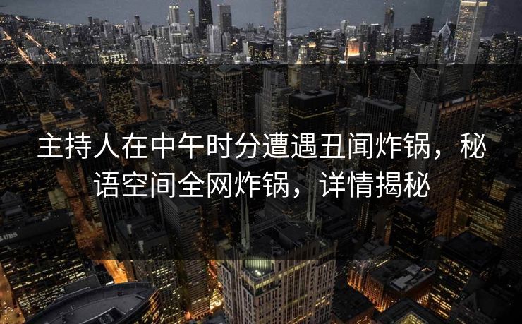 主持人在中午时分遭遇丑闻炸锅,秘语空间全网炸锅,详情揭秘 主持人在中午时分遭遇丑闻炸锅,秘语空间全网炸锅,详情揭秘