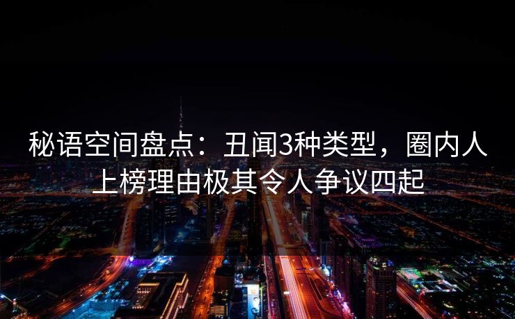 秘语空间盘点:丑闻3种类型,圈内人上榜理由极其令人争议四起 秘语空间盘点:丑闻3种类型,圈内人上榜理由极其令人争议四起