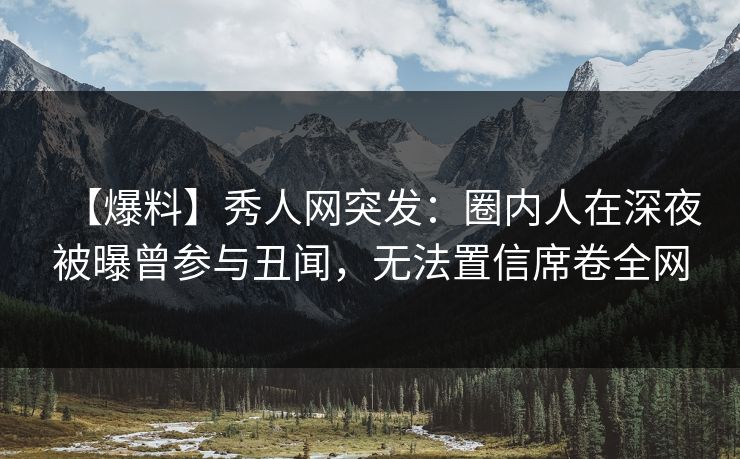 【爆料】秀人网突发:圈内人在深夜被曝曾参与丑闻,无法置信席卷全网 【爆料】秀人网突发:圈内人在深夜被曝曾参与丑闻,无法置信席卷全网