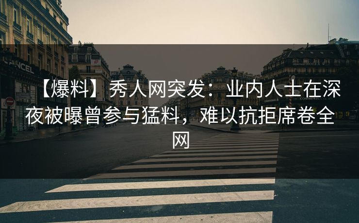 【爆料】秀人网突发:业内人士在深夜被曝曾参与猛料,难以抗拒席卷全网 【爆料】秀人网突发:业内人士在深夜被曝曾参与猛料,难以抗拒席卷全网