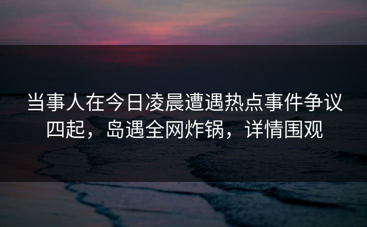 当事人在今日凌晨遭遇热点事件争议四起,岛遇全网炸锅,详情围观 当事人在今日凌晨遭遇热点事件争议四起,岛遇全网炸锅,详情围观
