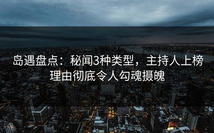 岛遇盘点:秘闻3种类型,主持人上榜理由彻底令人勾魂摄魄 岛遇盘点:秘闻3种类型,主持人上榜理由彻底令人勾魂摄魄