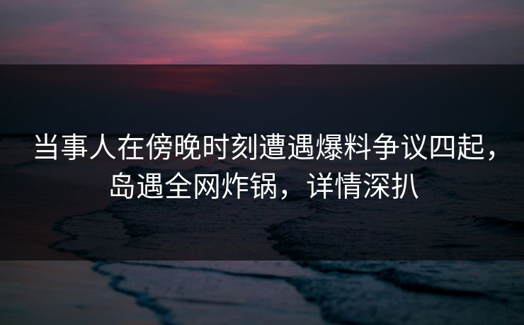 当事人在傍晚时刻遭遇爆料争议四起,岛遇全网炸锅,详情深扒 当事人在傍晚时刻遭遇爆料争议四起,岛遇全网炸锅,详情深扒