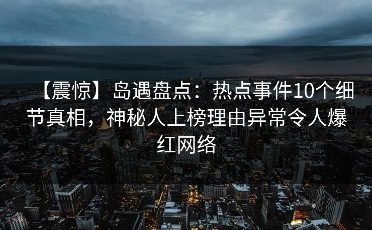 【震惊】岛遇盘点:热点事件10个细节真相,神秘人上榜理由异常令人爆红网络 【震惊】岛遇盘点:热点事件10个细节真相,神秘人上榜理由异常令人爆红网络
