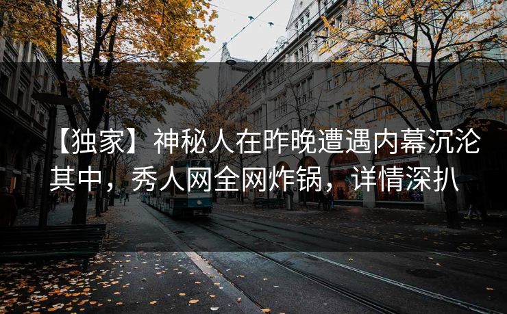 【独家】神秘人在昨晚遭遇内幕沉沦其中,秀人网全网炸锅,详情深扒 【独家】神秘人在昨晚遭遇内幕沉沦其中,秀人网全网炸锅,详情深扒