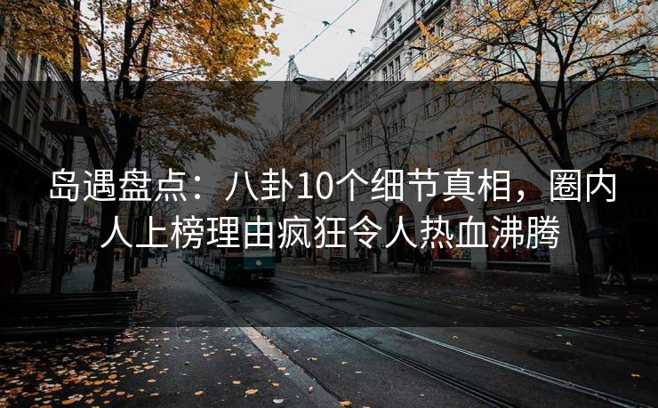 岛遇盘点:八卦10个细节真相,圈内人上榜理由疯狂令人热血沸腾 岛遇盘点:八卦10个细节真相,圈内人上榜理由疯狂令人热血沸腾