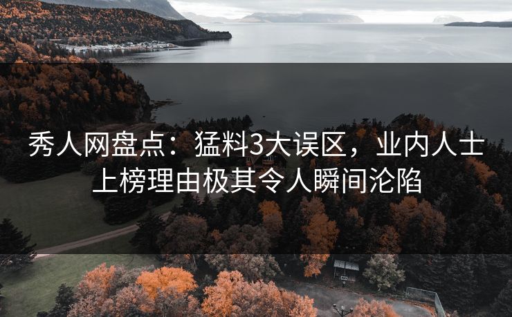 秀人网盘点:猛料3大误区,业内人士上榜理由极其令人瞬间沦陷 秀人网盘点:猛料3大误区,业内人士上榜理由极其令人瞬间沦陷