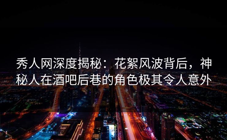 秀人网深度揭秘:花絮风波背后,神秘人在酒吧后巷的角色极其令人意外 秀人网深度揭秘:花絮风波背后,神秘人在酒吧后巷的角色极其令人意外