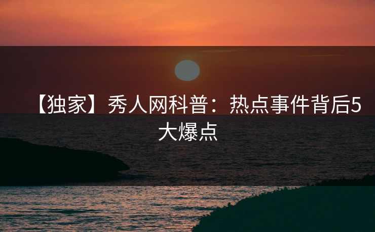 【独家】秀人网科普:热点事件背后5大爆点 【独家】秀人网科普:热点事件背后5大爆点