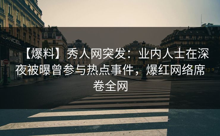 【爆料】秀人网突发:业内人士在深夜被曝曾参与热点事件,爆红网络席卷全网 【爆料】秀人网突发:业内人士在深夜被曝曾参与热点事件,爆红网络席卷全网