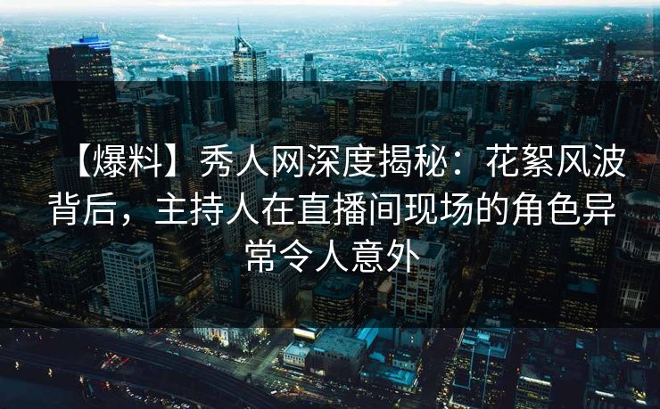 【爆料】秀人网深度揭秘:花絮风波背后,主持人在直播间现场的角色异常令人意外 【爆料】秀人网深度揭秘:花絮风波背后,主持人在直播间现场的角色异常令人意外