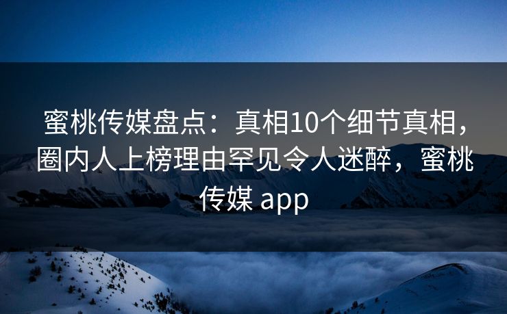 蜜桃传媒盘点：真相10个细节真相，圈内人上榜理由罕见令人迷醉，蜜桃传媒 app